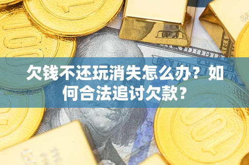 北京欠钱不还玩消失怎么办？如何合法追讨欠款？