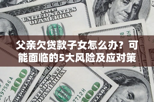 北京父亲欠贷款子女怎么办?可能面临的5大风险及应对策略 北京父亲欠贷款子女怎么办?可能面临的5大风险及应对策略