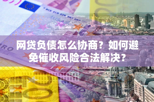 北京网贷负债怎么协商？如何避免催收风险合法解决？