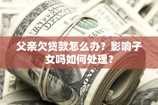 北京父亲欠贷款怎么办？影响子女吗如何处理？