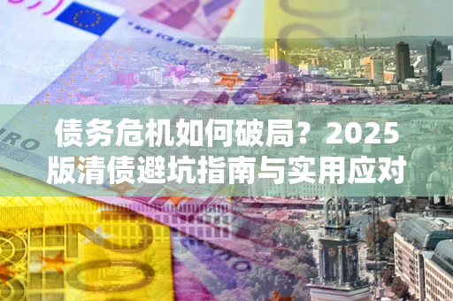 北京债务危机如何破局？2025版清债避坑指南与实用应对策略