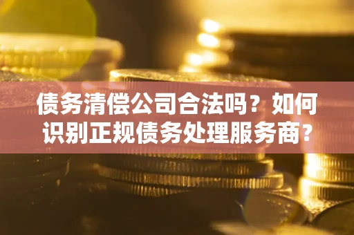 北京债务清偿公司合法吗？如何识别正规债务处理服务商？