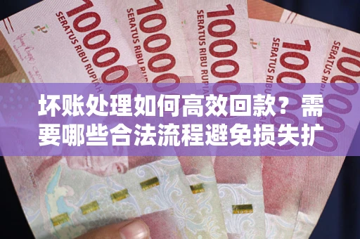 北京坏账处理如何高效回款？需要哪些合法流程避免损失扩大？