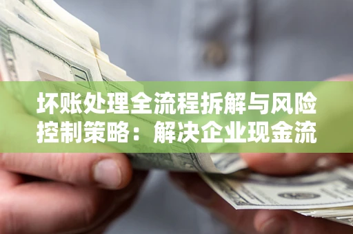 北京坏账处理全流程拆解与风险控制策略：解决企业现金流顽疾的实战指南