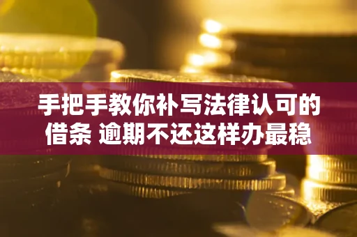 北京手把手教你补写法律认可的借条 逾期不还这样办最稳妥