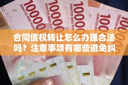北京合同债权转让怎么办理合法吗？注意事项有哪些避免纠纷？