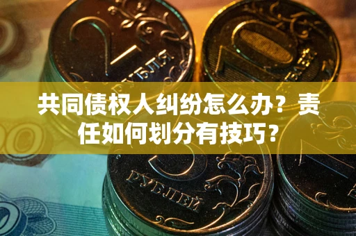 北京共同债权人纠纷怎么办？责任如何划分有技巧？