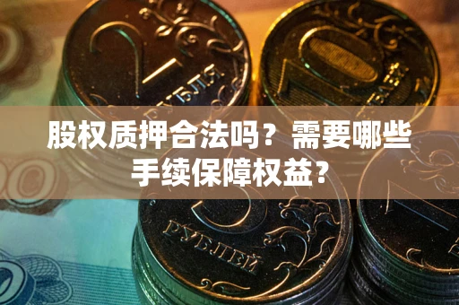 北京股权质押合法吗？需要哪些手续保障权益？