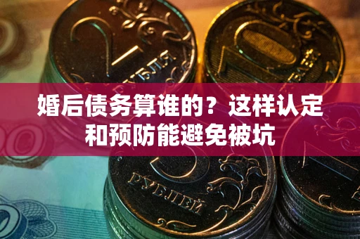 北京婚后债务算谁的？这样认定和预防能避免被坑