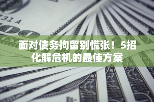 北京面对债务拘留别慌张！5招化解危机的最佳方案