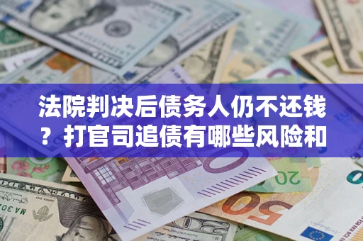 北京法院判决后债务人仍不还钱？打官司追债有哪些风险和技巧？