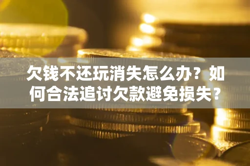 北京欠钱不还玩消失怎么办?如何合法追讨欠款避免损失? 北京欠钱不还玩消失怎么办?如何合法追讨欠款避免损失?