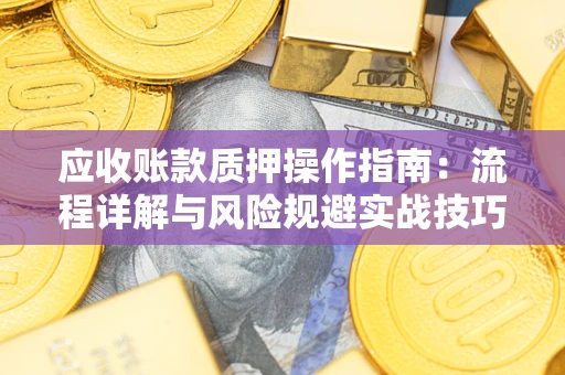 北京应收账款质押操作指南:流程详解与风险规避实战技巧 北京应收账款质押操作指南:流程详解与风险规避实战技巧