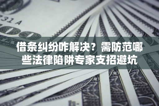 北京借条纠纷咋解决？需防范哪些法律陷阱专家支招避坑