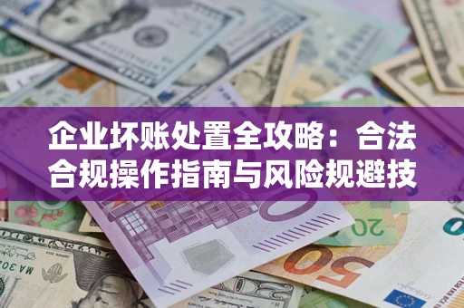 北京企业坏账处置全攻略：合法合规操作指南与风险规避技巧解析