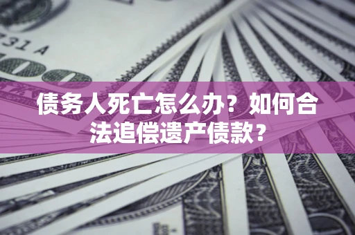 北京债务人死亡怎么办？如何合法追偿遗产债款？