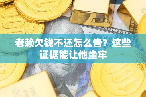 北京老赖欠钱不还怎么告？这些证据能让他坐牢