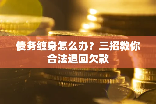 北京债务缠身怎么办？三招教你合法追回欠款