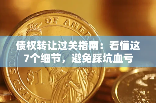 北京债权转让过关指南：看懂这7个细节，避免踩坑血亏