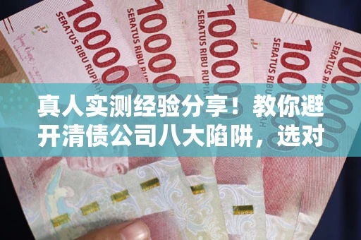 北京真人实测经验分享！教你避开清债公司八大陷阱，选对机构少走十年弯路