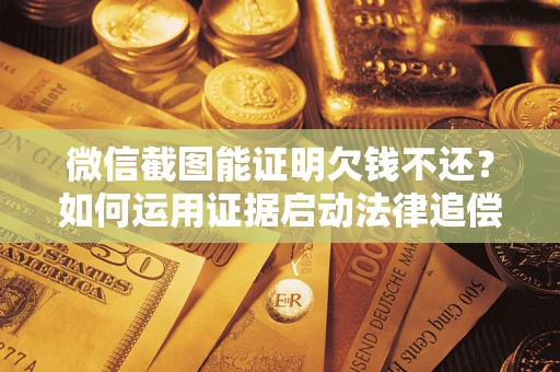 北京微信截图能证明欠钱不还？如何运用证据启动法律追偿程序？