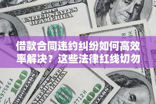 北京借款合同违约纠纷如何高效率解决？这些法律红线切勿触碰