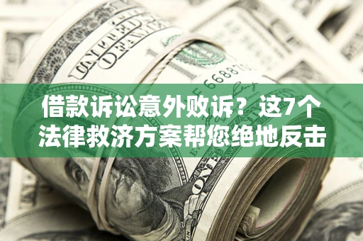 北京借款诉讼意外败诉？这7个法律救济方案帮您绝地反击！