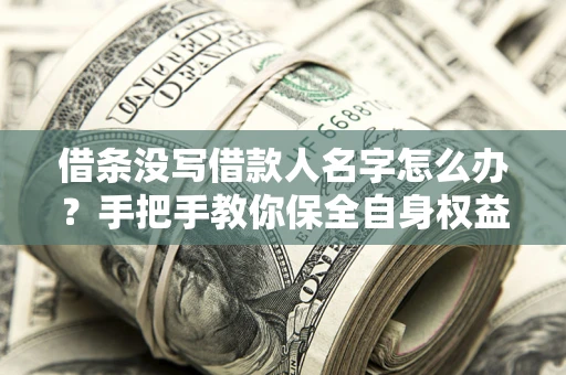 北京借条没写借款人名字怎么办？手把手教你保全自身权益