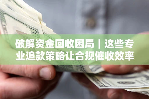 北京破解资金回收困局｜这些专业追款策略让合规催收效率翻倍