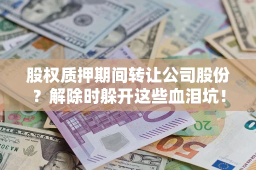 北京股权质押期间转让公司股份？解除时躲开这些血泪坑！