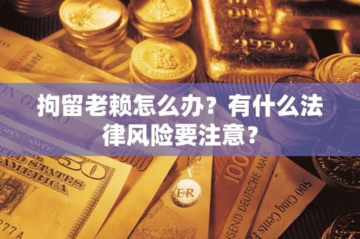 北京拘留老赖怎么办？有什么法律风险要注意？