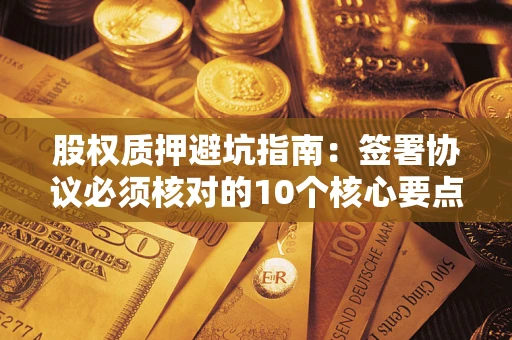 北京股权质押避坑指南:签署协议必须核对的10个核心要点 北京股权质押避坑指南:签署协议必须核对的10个核心要点