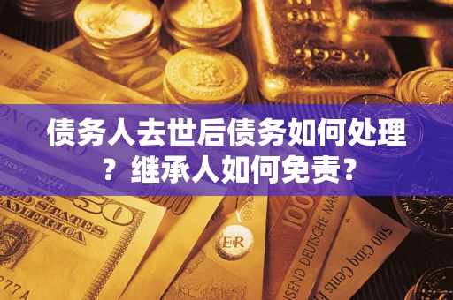 北京债务人去世后债务如何处理？继承人如何免责？