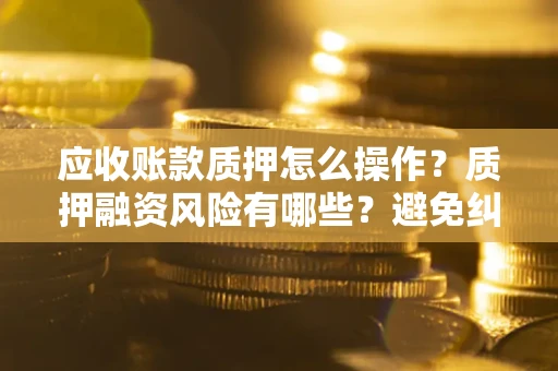 北京应收账款质押怎么操作？质押融资风险有哪些？避免纠纷高效融资技巧