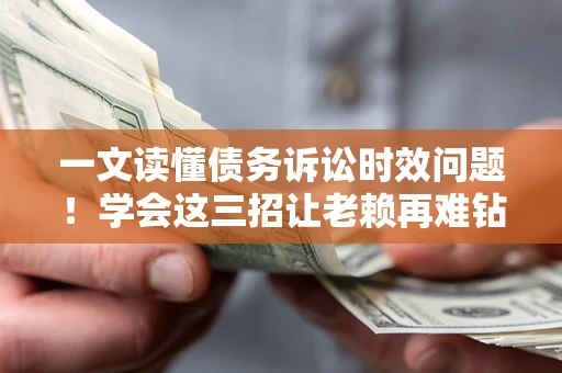北京一文读懂债务诉讼时效问题！学会这三招让老赖再难钻空子