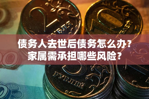 北京债务人去世后债务怎么办？家属需承担哪些风险？