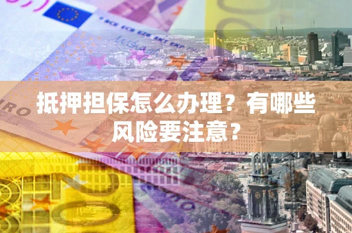 北京抵押担保怎么办理？有哪些风险要注意？