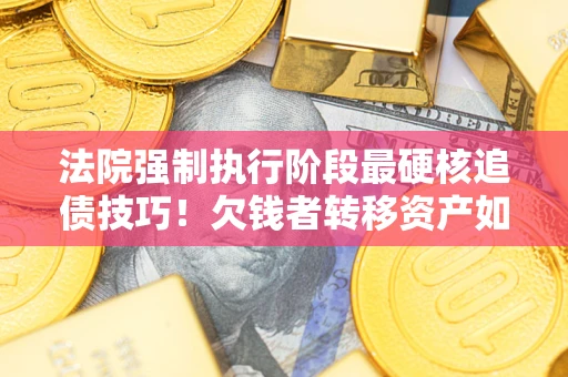 北京法院强制执行阶段最硬核追债技巧！欠钱者转移资产如何破解？