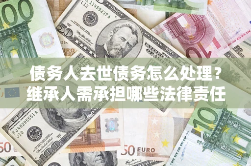 北京债务人去世债务怎么处理？继承人需承担哪些法律责任？