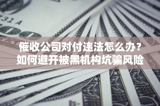北京催收公司对付违法怎么办？如何避开被黑机构坑骗风险