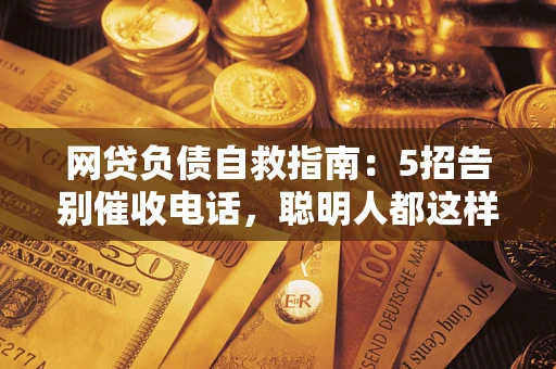 北京网贷负债自救指南：5招告别催收电话，聪明人都这样做