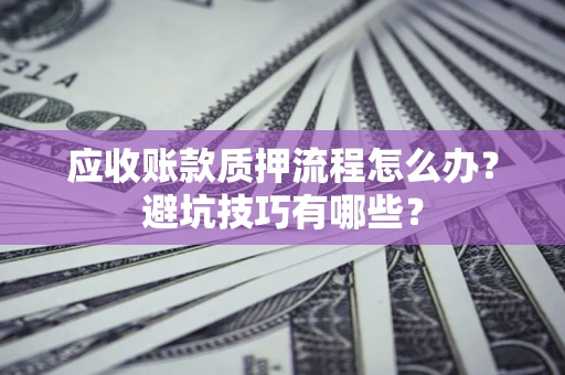 北京应收账款质押流程怎么办？避坑技巧有哪些？