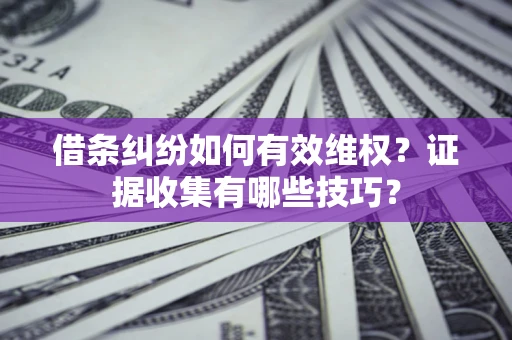 北京借条纠纷如何有效维权？证据收集有哪些技巧？
