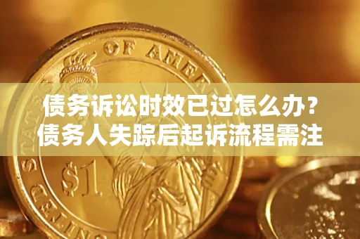 北京债务诉讼时效已过怎么办？债务人失踪后起诉流程需注意什么？