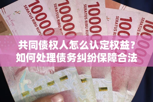 北京共同债权人怎么认定权益？如何处理债务纠纷保障合法权益？