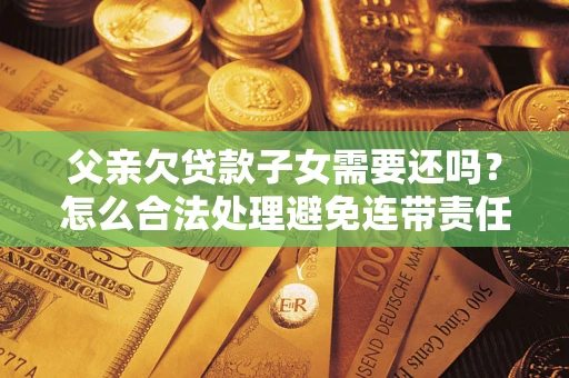 北京父亲欠贷款子女需要还吗？怎么合法处理避免连带责任？
