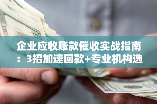 北京企业应收账款催收实战指南：3招加速回款+专业机构选择避坑