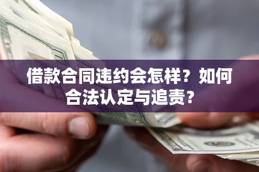 北京借款合同违约会怎样？如何合法认定与追责？
