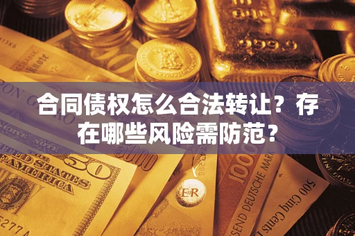 北京合同债权怎么合法转让？存在哪些风险需防范？