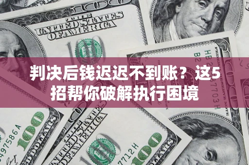 北京判决后钱迟迟不到账？这5招帮你破解执行困境